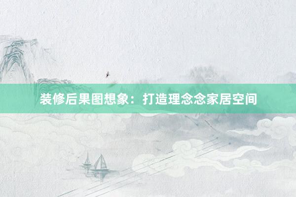 装修后果图想象：打造理念念家居空间